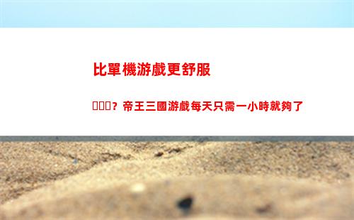 比單機游戲更舒服？帝王三國游戲每天只需一小時就夠了